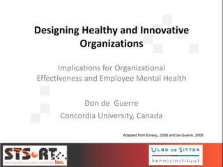 Designing Healthy and Innovative
Organizations
Implications for Organizational
Effectiveness and Employee Mental Health
Don de Guerre
Concordia University, Canada
Adapted from Emery,, 2006 and de Guerre, 2006

 