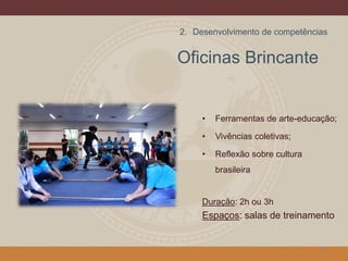 Oficinas Brincante
• Ferramentas de arte-educação;
• Vivências coletivas;
• Reflexão sobre cultura
brasileira
Duração: 2h ou 3h
Espaços: salas de treinamento
10
2. Desenvolvimento de competências
 