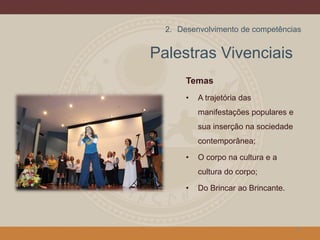 Palestras Vivenciais
Temas
• A trajetória das
manifestações populares e
sua inserção na sociedade
contemporânea;
• O corpo na cultura e a
cultura do corpo;
• Do Brincar ao Brincante.
14
2. Desenvolvimento de competências
 