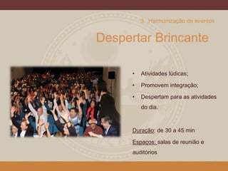 Despertar Brincante
• Atividades lúdicas;
• Promovem integração;
• Despertam para as atividades
do dia.
Duração: de 30 a 45 min
Espaços: salas de reunião e
auditórios
16
3. Harmonização de eventos
 