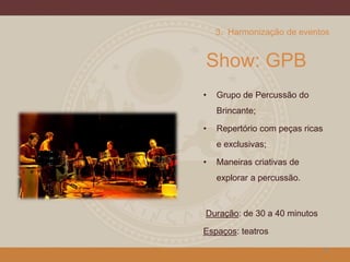 Show: GPB
• Grupo de Percussão do
Brincante;
• Repertório com peças ricas
e exclusivas;
• Maneiras criativas de
explorar a percussão.
Duração: de 30 a 40 minutos
Espaços: teatros
24
3. Harmonização de eventos
 