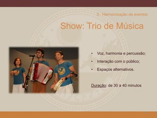 Show: Trio de Música
• Voz, harmonia e percussão;
• Interação com o público;
• Espaços alternativos.
Duração: de 30 a 40 minutos
25
3. Harmonização de eventos
 