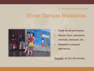 Show: Danças Brasileiras
• Dupla de dançarinos(as);
• Ritmos: frevo, caboclinho,
maracatu, batuques, etc.;
• Adaptável a espaços
alternativos.
Duração: de 30 a 40 minutos
26
3. Harmonização de eventos
 