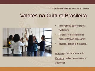 Valores na Cultura Brasileira
• Intervenção sobre o tema
“Valores”;
• Resgate da filosofia das
manifestações populares;
• Música, dança e interação.
Duração: De 1h 30min a 2h
Espaços: salas de reuniões e
auditórios
5
1. Fortalecimento de cultura e valores
 