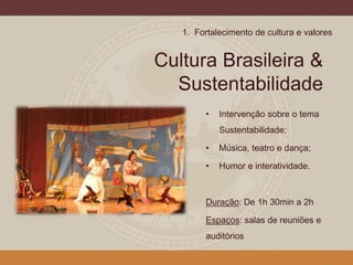 Cultura Brasileira &
Sustentabilidade
• Intervenção sobre o tema
Sustentabilidade;
• Música, teatro e dança;
• Humor e interatividade.
Duração: De 1h 30min a 2h
Espaços: salas de reuniões e
auditórios
6
1. Fortalecimento de cultura e valores
 