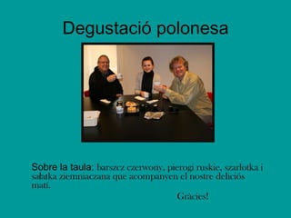 Degustació polonesa Sobre la taula:  barszcz czerwony, pierogi ruskie, szarlotka i sałatka ziemniaczana que acompanyen el nostre deliciós matí.  Gràcies! 