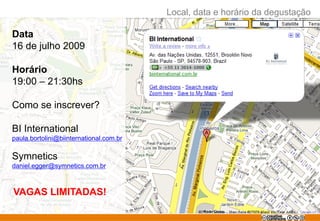 Local, data e horário da degustação
Data
16 de julho 2009
Horário
19:00 – 21:30hs
Como se inscrever?
BI International
paula.bortolini@biinternational.com.br
Symnetics
daniel.egger@symnetics.com.br
VAGAS LIMITADAS!