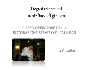 Degustazione vini
al siciliano di ginevra
CORSO OPERATORE DELLA
RISTORAZIONE SERVIZIO DI SALA-BAR
Luca Cavallaro
 