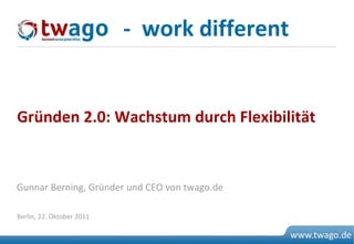 - work different


Gründen 2.0: Wachstum durch Flexibilität


Gunnar Berning, Gründer und CEO von twago.de

Berlin, 22. Oktober 2011


07. Juli 2009                 © 2009 twago
                                               www.twago.de
                                                       0
 