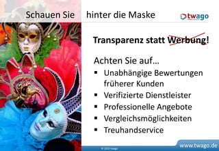 Schauen Sie   hinter die Maske

                   Transparenz statt Werbung!

                   Achten Sie auf…
                    Unabhängige Bewertungen
                     früherer Kunden
                    Verifizierte Dienstleister
                    Professionelle Angebote
                    Vergleichsmöglichkeiten
                    Treuhandservice
9                    © 2010 twago
                                         www.twago.de
 