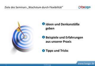 Ziele des Seminars „Wachstum durch Flexibilität“




                                Ideen und Denkanstöße
                               1

                                 geben

                                Beispiele und Erfahrungen
                               2

                                 aus unserer Praxis

                                Tipps und Tricks
                               3




1                               © 2010 twago
                                                      www.twago.de
 