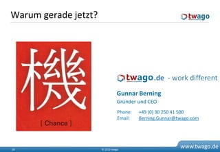 Warum gerade jetzt?




                                                .de - work different
                                Gunnar Berning
                                Gründer und CEO
                                 Phone:   +49 (0) 30 250 41 500
                                 Email:   Berning.Gunnar@twago.com




20                    © 2010 twago
                                                          www.twago.de
 