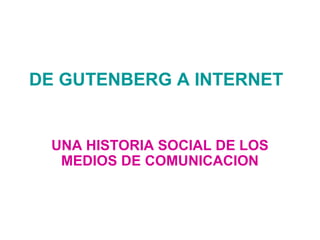 DE GUTENBERG A INTERNET
UNA HISTORIA SOCIAL DE LOS
MEDIOS DE COMUNICACION
 