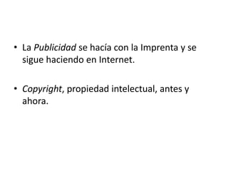• La Publicidad se hacía con la Imprenta y se
sigue haciendo en Internet.
• Copyright, propiedad intelectual, antes y
ahora.
 