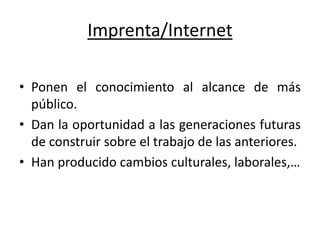 Imprenta/Internet
• Ponen el conocimiento al alcance de más
público.
• Dan la oportunidad a las generaciones futuras
de construir sobre el trabajo de las anteriores.
• Han producido cambios culturales, laborales,…
 
