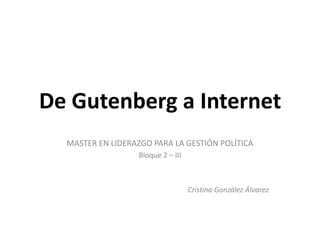 De Gutenberg a Internet
  MASTER EN LIDERAZGO PARA LA GESTIÓN POLÍTICA
                   Bloque 2 – III



                                    Cristina González Álvarez
 