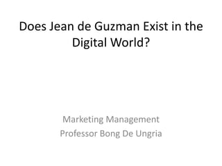Does Jean de Guzman Exist in the
Digital World?
Marketing Management
Professor Bong De Ungria
 