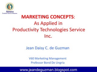 MARKETING CONCEPTS:
As Applied in
Productivity Technologies Service
Inc.
Jean Daisy C. de Guzman
V60 Marketing Management
Professor Bond De Ungria
www.jeandeguzman.blogspot.com
 