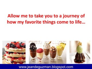Allow me to take you to a journey of
how my favorite things come to life…
www.jeandeguzman@blogspot.com
www.jeandeguzman.blogspot.com
 