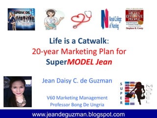 Life is a Catwalk:
20-year Marketing Plan for
SuperMODEL Jean
Jean Daisy C. de Guzman
V60 Marketing Management
Professor Bong De Ungria
www.jeandeguzman.blogspot.com
 