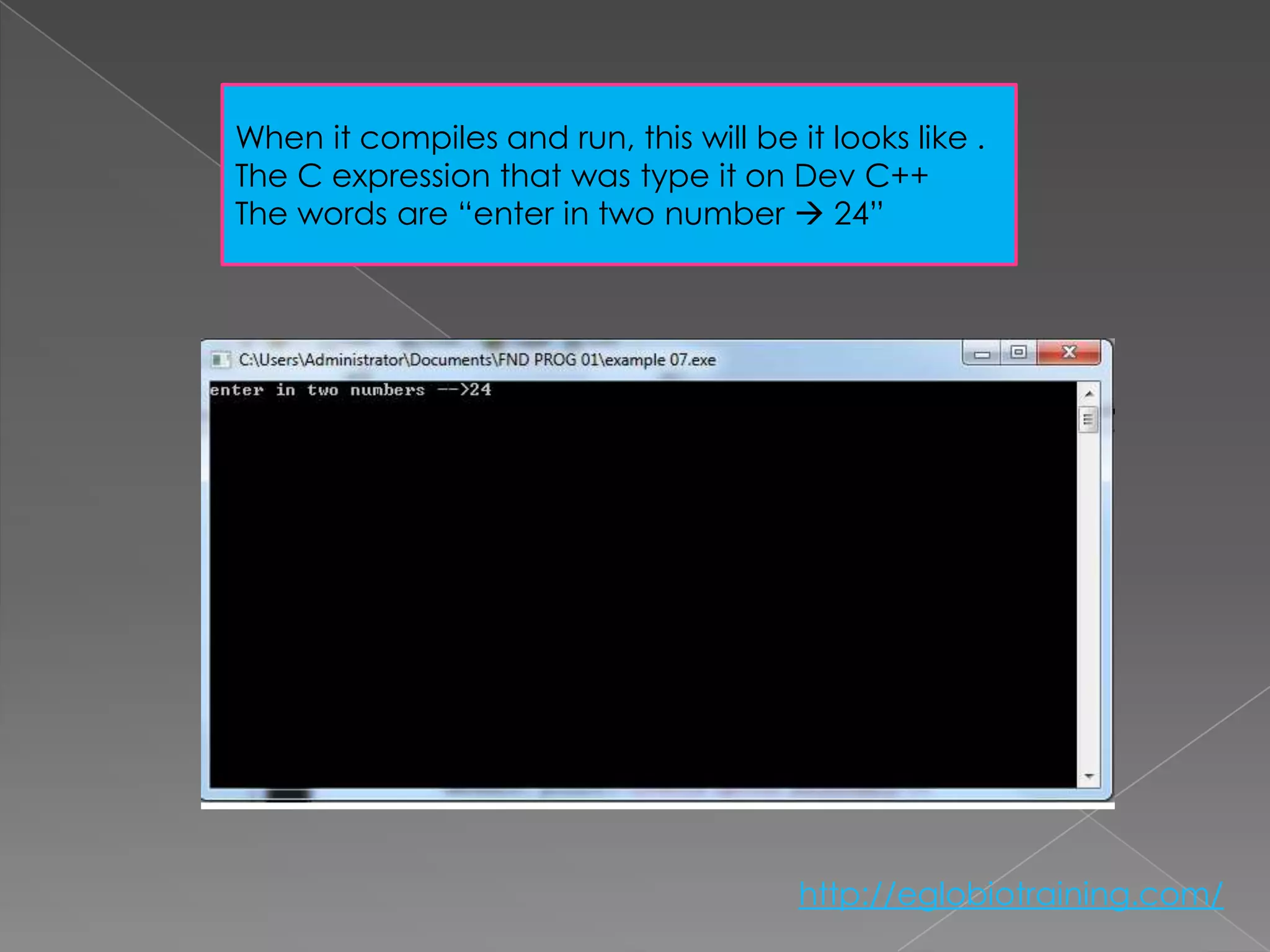 When it compiles and run, this will be it looks like .
The C expression that was type it on Dev C++
The words are “enter in two number  24”




                                        http://eglobiotraining.com/
 