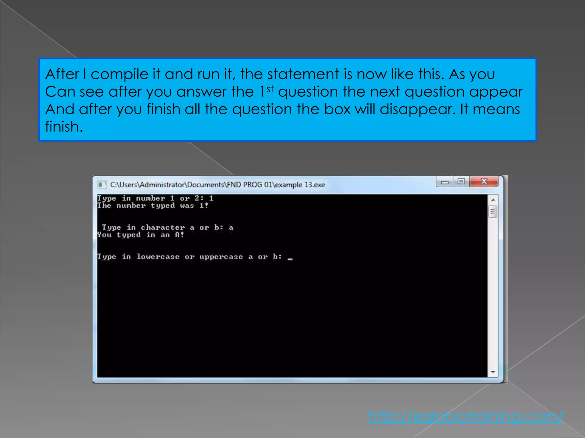 After I compile it and run it, the statement is now like this. As you
Can see after you answer the 1st question the next question appear
And after you finish all the question the box will disappear. It means
finish.




                                               http://eglobiotraining.com/
 