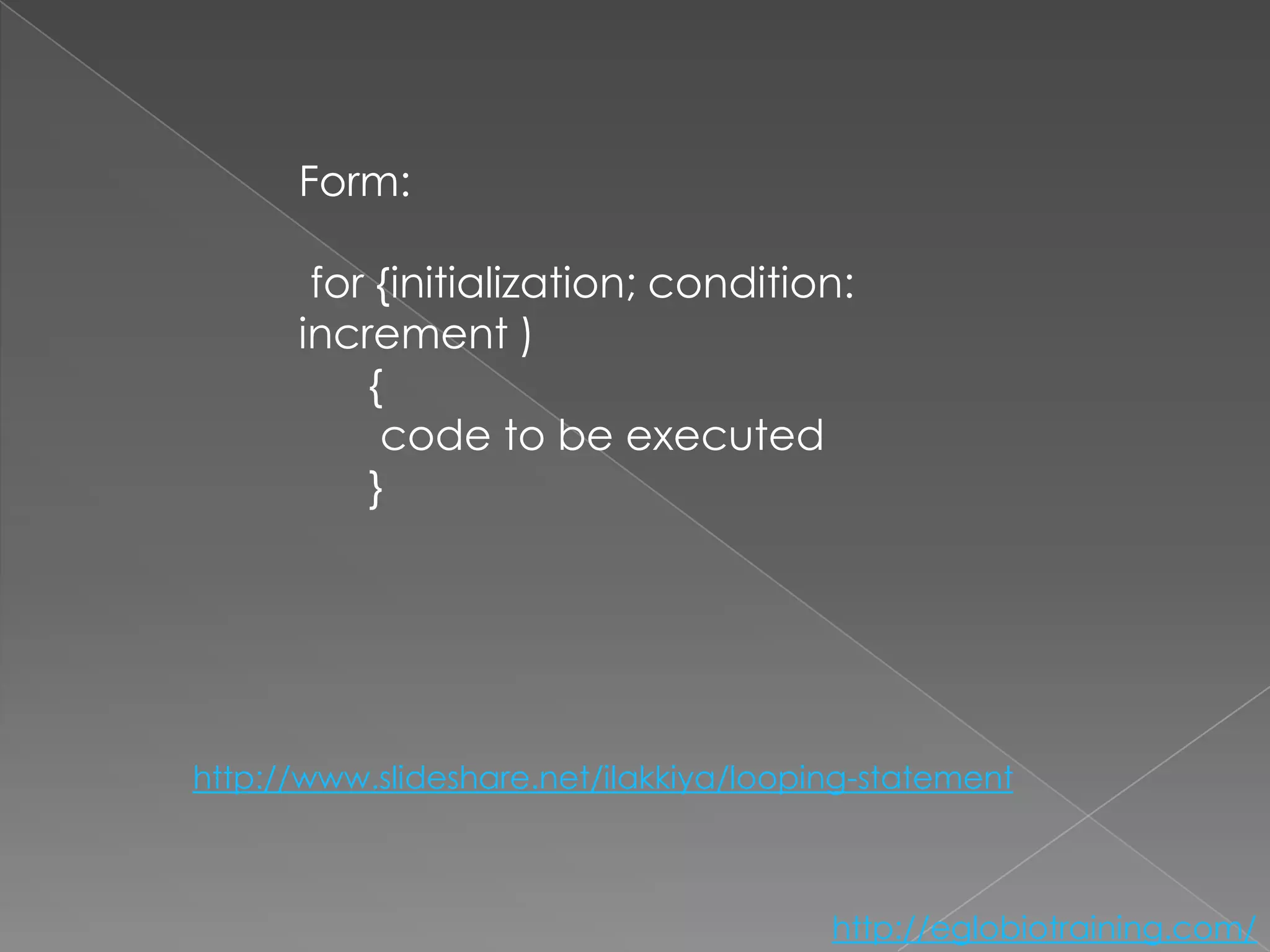 Form:

       for {initialization; condition:
      increment )
          {
           code to be executed
          }




http://www.slideshare.net/ilakkiya/looping-statement



                                        http://eglobiotraining.com/
 
