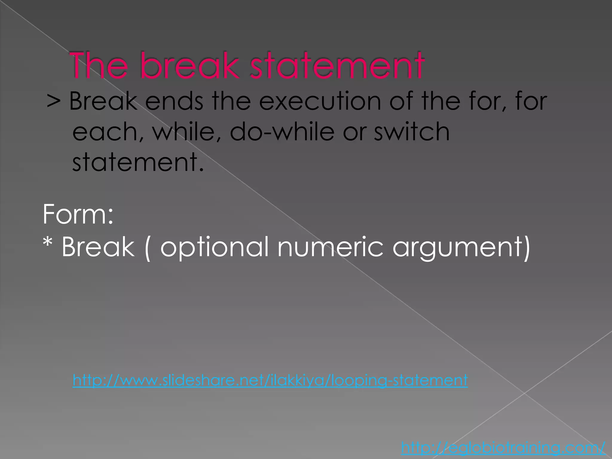 > Break ends the execution of the for, for
  each, while, do-while or switch
  statement.

Form:
* Break ( optional numeric argument)



  http://www.slideshare.net/ilakkiya/looping-statement



                                             http://eglobiotraining.com/
 