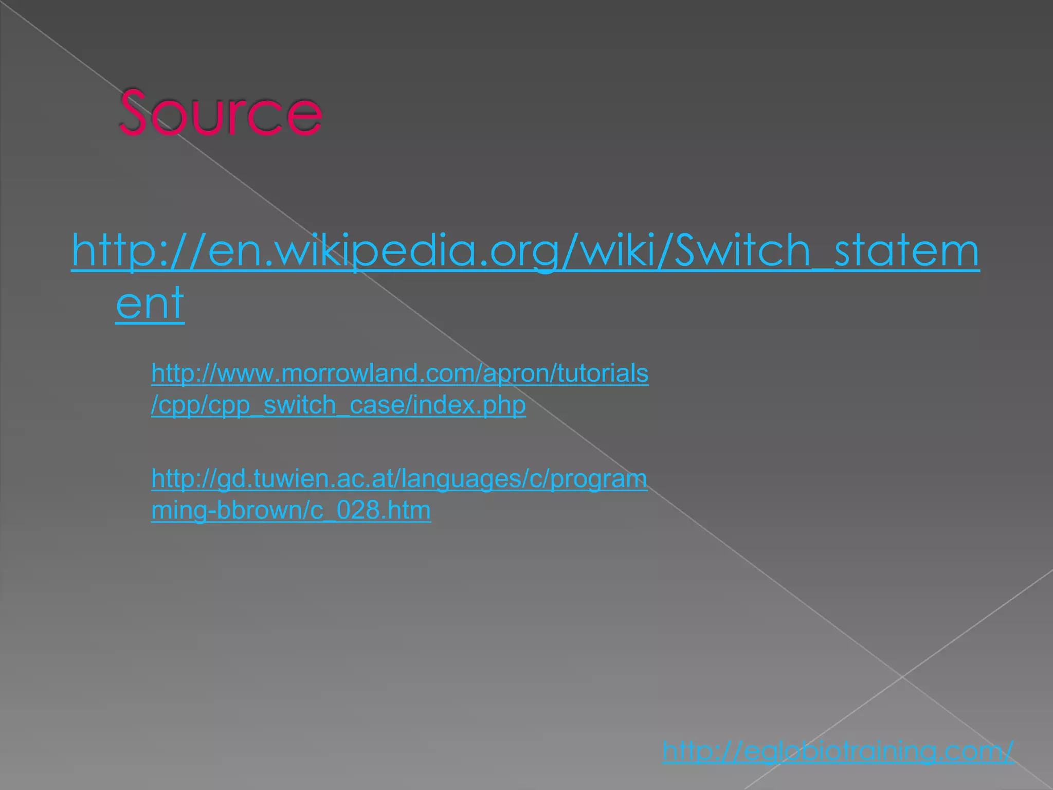 http://en.wikipedia.org/wiki/Switch_statem
  ent
   http://www.morrowland.com/apron/tutorials
   /cpp/cpp_switch_case/index.php

   http://gd.tuwien.ac.at/languages/c/program
   ming-bbrown/c_028.htm




                                                http://eglobiotraining.com/
 