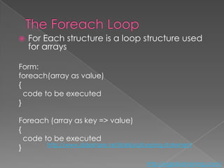    For Each structure is a loop structure used
    for arrays

Form:
foreach(array as value)
{
  code to be executed
}

Foreach (array as key => value)
{
  code to be executed
        http://www.slideshare.net/ilakkiya/looping-statement
}

                                            http://eglobiotraining.com/
 