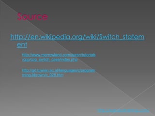 http://en.wikipedia.org/wiki/Switch_statem
  ent
   http://www.morrowland.com/apron/tutorials
   /cpp/cpp_switch_case/index.php

   http://gd.tuwien.ac.at/languages/c/program
   ming-bbrown/c_028.htm




                                                http://eglobiotraining.com/
 