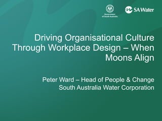 Driving Organisational Culture Through Workplace Design – When Moons Align Peter Ward – Head of People & Change South Australia Water Corporation 