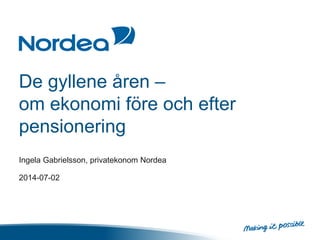 De gyllene åren –
om ekonomi före och efter
pensionering
Ingela Gabrielsson, privatekonom Nordea
2014-07-02
 
