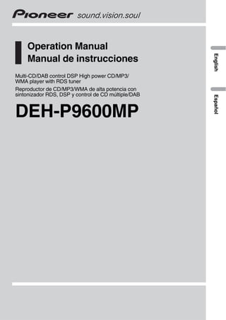 Operation Manual
Manual de instrucciones
Multi-CD/DAB control DSP High power CD/MP3/
WMA player with RDS tuner
Reproductor de CD/MP3/WMA de alta potencia con
sintonizador RDS, DSP y control de CD múltiple/DAB
DEH-P9600MP
English
Español
 
