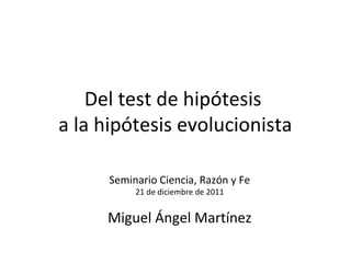 Del test de hipótesis
a la hipótesis evolucionista
Seminario Ciencia, Razón y Fe
21 de diciembre de 2011
Miguel Ángel Martínez
 