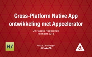 Cross-Platform Native App
ontwikkeling met Appcelerator
De Haagse Hogeschool

15 maart 2015
Fokke Zandbergen

@FokkeZB
 