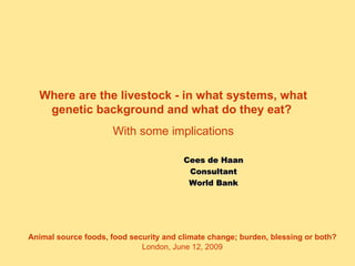 Cees de Haan Consultant World Bank Where are the livestock - in what systems, what genetic background and what do they eat?   With some implications 
