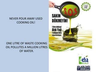 NEVER POUR AWAY USED
COOKING OIL!
ONE LITRE OF WASTE COOKING
OIL POLLUTES A MILLION LITRES
OF WATER.
 