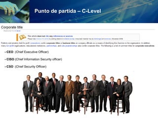Punto de partida – C-Level - CEO  (Chief Executive Officer) - CISO  (Chief Information Security officer) - CSO  (Chief Security Officer) 
