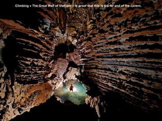 Climbing « The Great Wall of Vietnam » is proof that this is the far end of the cavern.
 