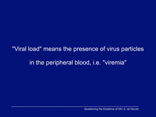 "Viral load" means the presence of virus particles

      in the peripheral blood, i.e. "viremia"




                            Questioning the Existence of HIV, E. de Harven
 