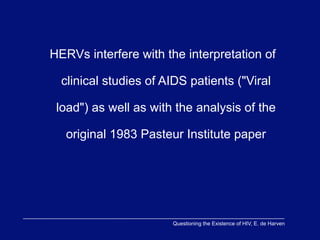 HERVs interfere with the interpretation of

  clinical studies of AIDS patients ("Viral

 load") as well as with the analysis of the

   original 1983 Pasteur Institute paper




                       Questioning the Existence of HIV, E. de Harven
 