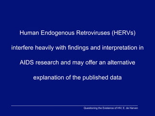 Human Endogenous Retroviruses (HERVs)

interfere heavily with findings and interpretation in

   AIDS research and may offer an alternative

        explanation of the published data



                             Questioning the Existence of HIV, E. de Harven
 