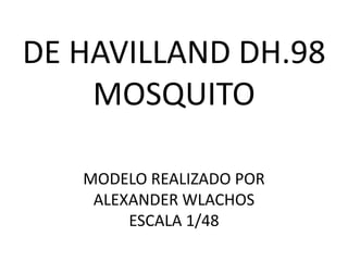 DE HAVILLAND DH.98
    MOSQUITO

   MODELO REALIZADO POR
    ALEXANDER WLACHOS
        ESCALA 1/48
 