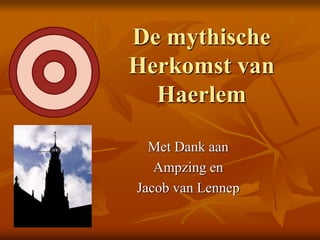 De mythische
Herkomst van
Haerlem
Met Dank aan
Ampzing en
Jacob van Lennep
 