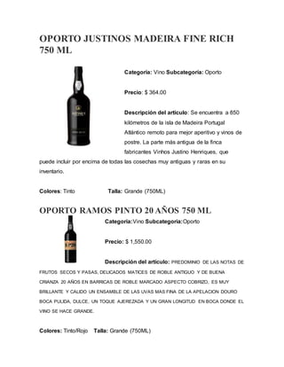 OPORTO JUSTINOS MADEIRA FINE RICH
750 ML
Categoría: Vino Subcategoría: Oporto
Precio: $ 364.00
Descripción del artículo: Se encuentra a 850
kilómetros de la isla de Madeira Portugal
Atlántico remoto para mejor aperitivo y vinos de
postre. La parte más antigua de la finca
fabricantes Vinhos Justino Henriques, que
puede incluir por encima de todas las cosechas muy antiguas y raras en su
inventario.
Colores: Tinto Talla: Grande (750ML)
OPORTO RAMOS PINTO 20 AÑOS 750 ML
Categoria:Vino Subcategoria:Oporto
Precio: $ 1,550.00
Descripción del artículo: PREDOMINIO DE LAS NOTAS DE
FRUTOS SECOS Y PASAS, DELICADOS MATICES DE ROBLE ANTIGUO Y DE BUENA
CRIANZA 20 AÑOS EN BARRICAS DE ROBLE MARCADO ASPECTO COBRIZO, ES MUY
BRILLANTE Y CALIDO UN ENSAMBLE DE LAS UVAS MAS FINA DE LA APELACION DOURO
BOCA PULIDA, DULCE, UN TOQUE AJEREZADA Y UN GRAN LONGITUD EN BOCA DONDE EL
VINO SE HACE GRANDE.
Colores: Tinto/Rojo Talla: Grande (750ML)
 