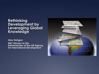 Rethinking
Development by
Leveraging Global
Knowledge

Alex Dehgan
S&T Adviser to the
Administrator of the US Agency
for International Development
 