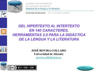 DEL HIPERTEXTO AL INTERTEXTO
       EN 140 CARACTERES.
HERRAMIENTAS 2.0 PARA LA DIDÁCTICA
  DE LA LENGUA Y LA LITERATURA

        JOSÉ ROVIRA COLLADO
          Universidad de Alicante
           jrovira.collado@ua.es
 