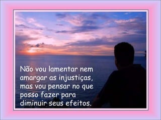 Não vou lamentar nem
amargar as injustiças,
mas vou pensar no que
posso fazer para
diminuir seus efeitos.
 