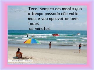 Terei sempre em mente que
o tempo passado não volta
mais e vou aproveitar bem
todos
 os minutos.
 